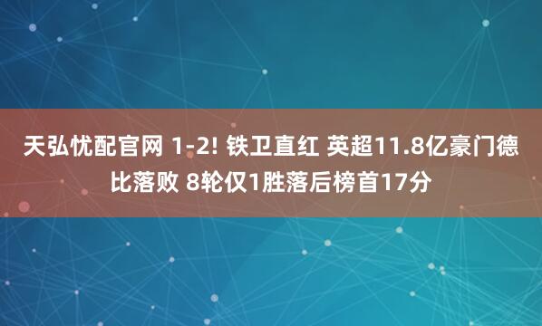 天弘忧配官网 1-2! 铁卫直红 英超11.8亿豪门德比落败 8轮仅1胜落后榜首17分