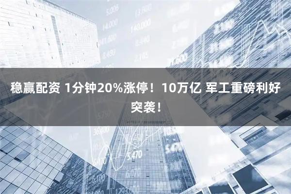 稳赢配资 1分钟20%涨停！10万亿 军工重磅利好突袭！